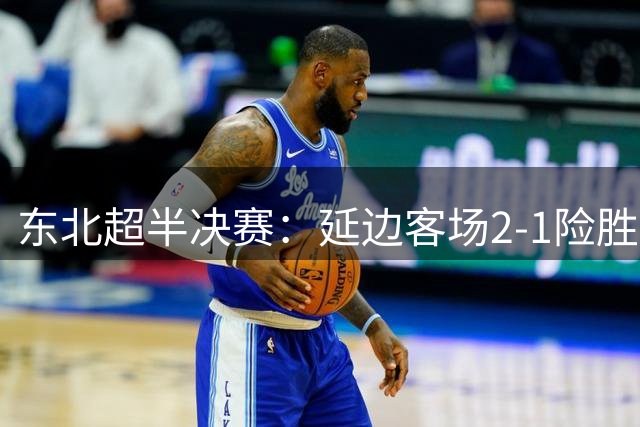 东北超半决赛：延边客场2-1险胜大连